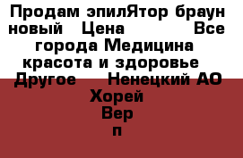 Продам эпилЯтор браун новый › Цена ­ 1 500 - Все города Медицина, красота и здоровье » Другое   . Ненецкий АО,Хорей-Вер п.